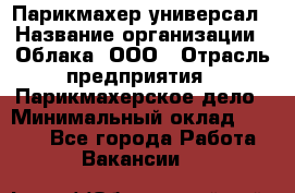 Парикмахер-универсал › Название организации ­ Облака, ООО › Отрасль предприятия ­ Парикмахерское дело › Минимальный оклад ­ 6 000 - Все города Работа » Вакансии   